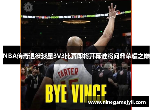 NBA传奇退役球星3V3比赛即将开幕谁将问鼎荣耀之巅